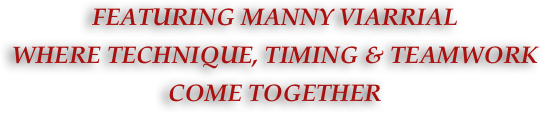 FEATURING MANNY VIARRIAL 
WHERE TECHNIQUE, TIMING & TEAMWORK 
COME TOGETHER